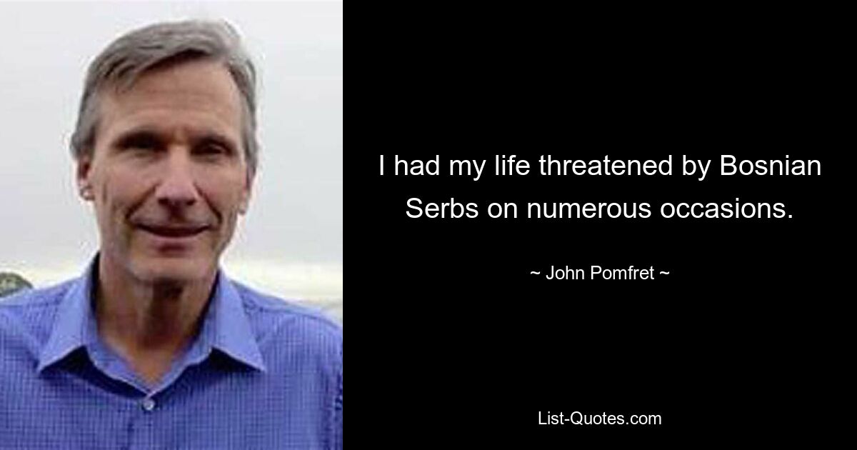 I had my life threatened by Bosnian Serbs on numerous occasions. — © John Pomfret