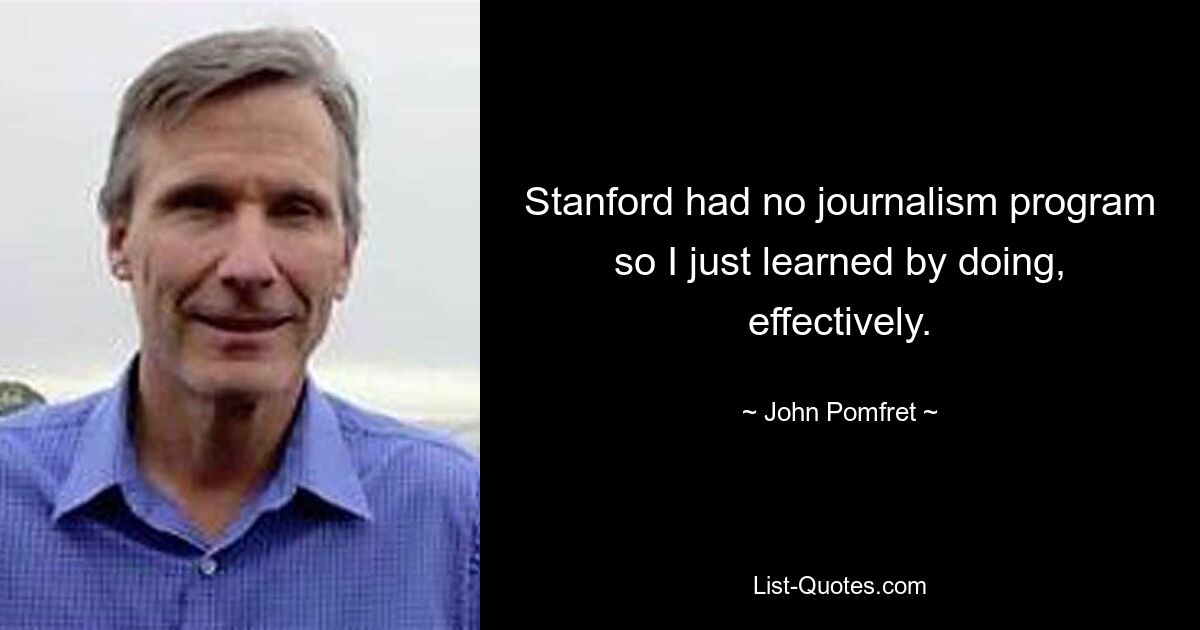 Stanford had no journalism program so I just learned by doing, effectively. — © John Pomfret