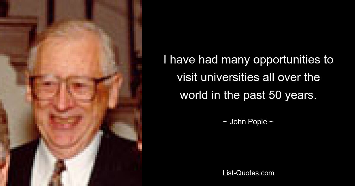 I have had many opportunities to visit universities all over the world in the past 50 years. — © John Pople