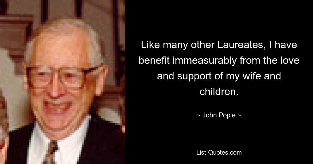 Like many other Laureates, I have benefit immeasurably from the love and support of my wife and children. — © John Pople