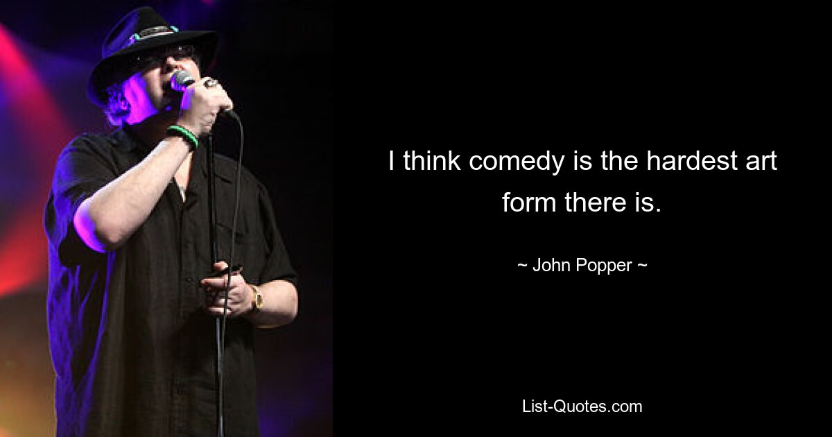 I think comedy is the hardest art form there is. — © John Popper