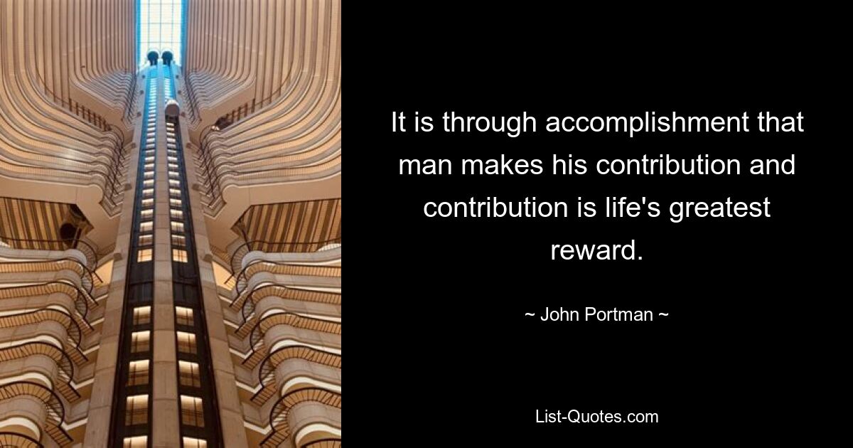 It is through accomplishment that man makes his contribution and contribution is life's greatest reward. — © John Portman