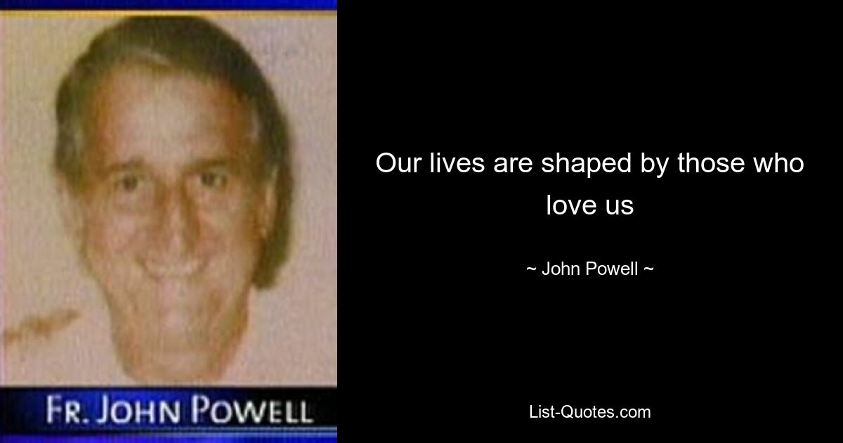 Our lives are shaped by those who love us — © John Powell