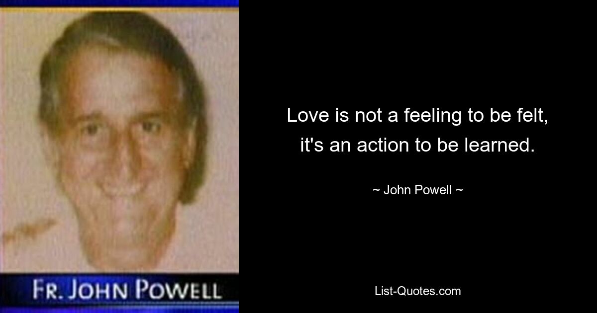 Love is not a feeling to be felt, it's an action to be learned. — © John Powell