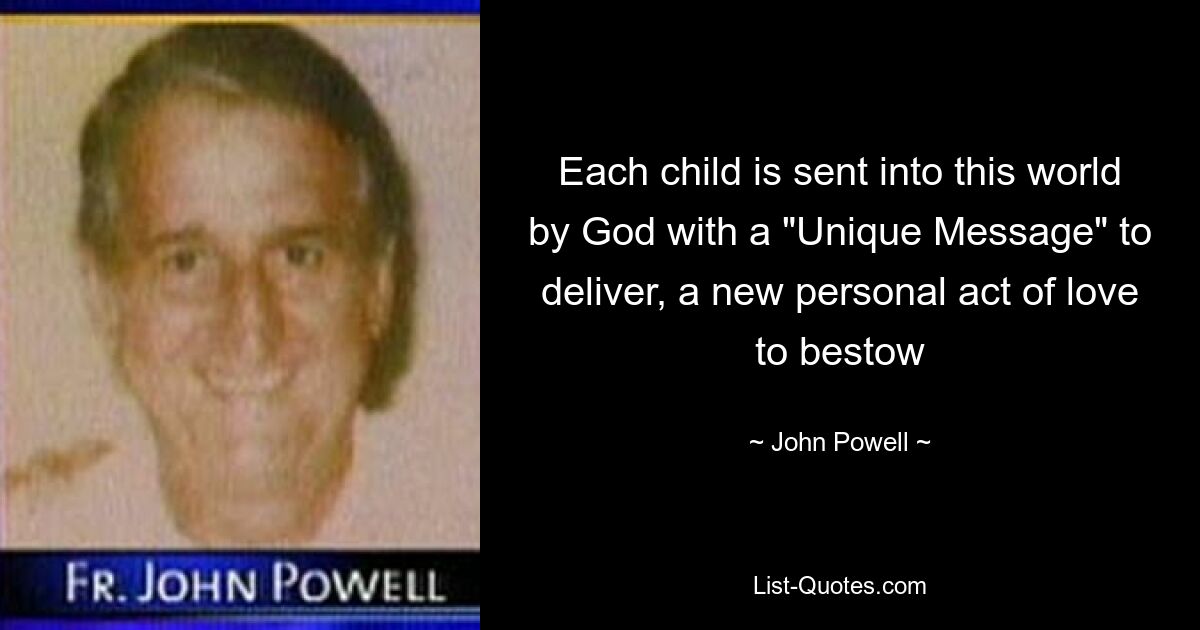 Each child is sent into this world by God with a "Unique Message" to deliver, a new personal act of love to bestow — © John Powell