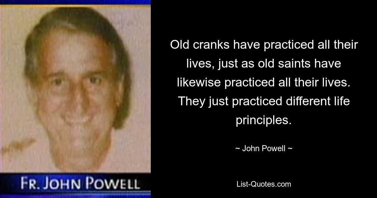 Old cranks have practiced all their lives, just as old saints have likewise practiced all their lives. They just practiced different life principles. — © John Powell