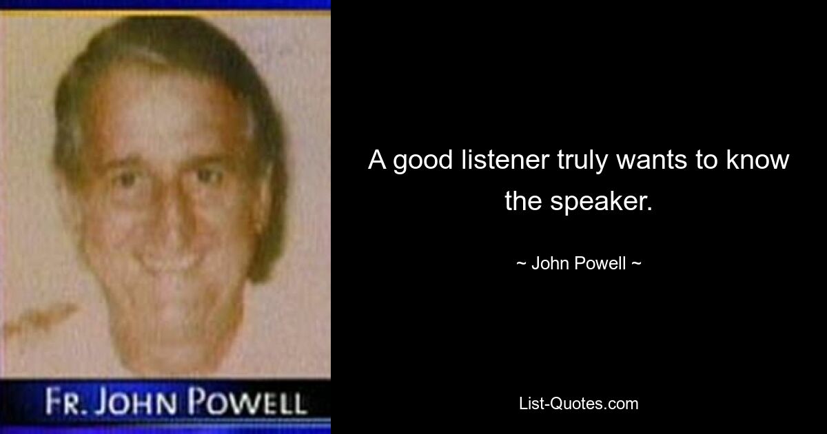 A good listener truly wants to know the speaker. — © John Powell