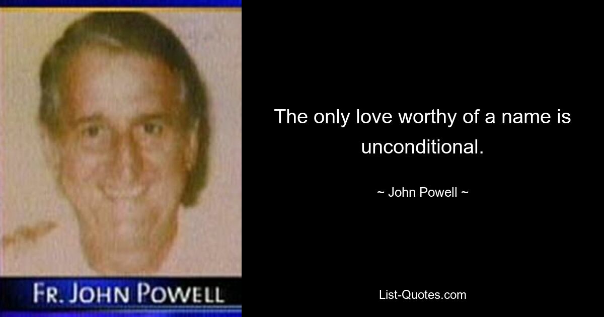 The only love worthy of a name is unconditional. — © John Powell