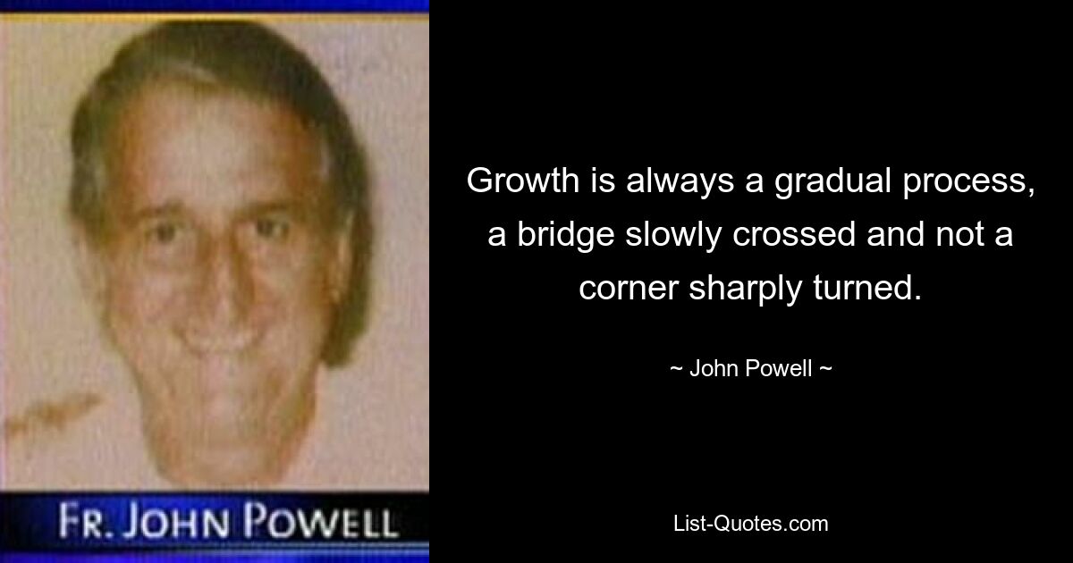 Growth is always a gradual process, a bridge slowly crossed and not a corner sharply turned. — © John Powell