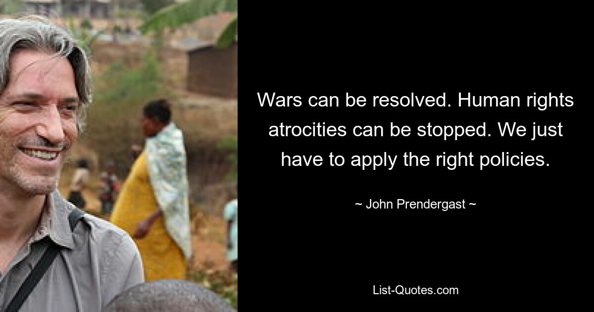 Wars can be resolved. Human rights atrocities can be stopped. We just have to apply the right policies. — © John Prendergast