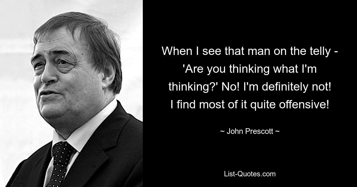 When I see that man on the telly - 'Are you thinking what I'm thinking?' No! I'm definitely not! I find most of it quite offensive! — © John Prescott