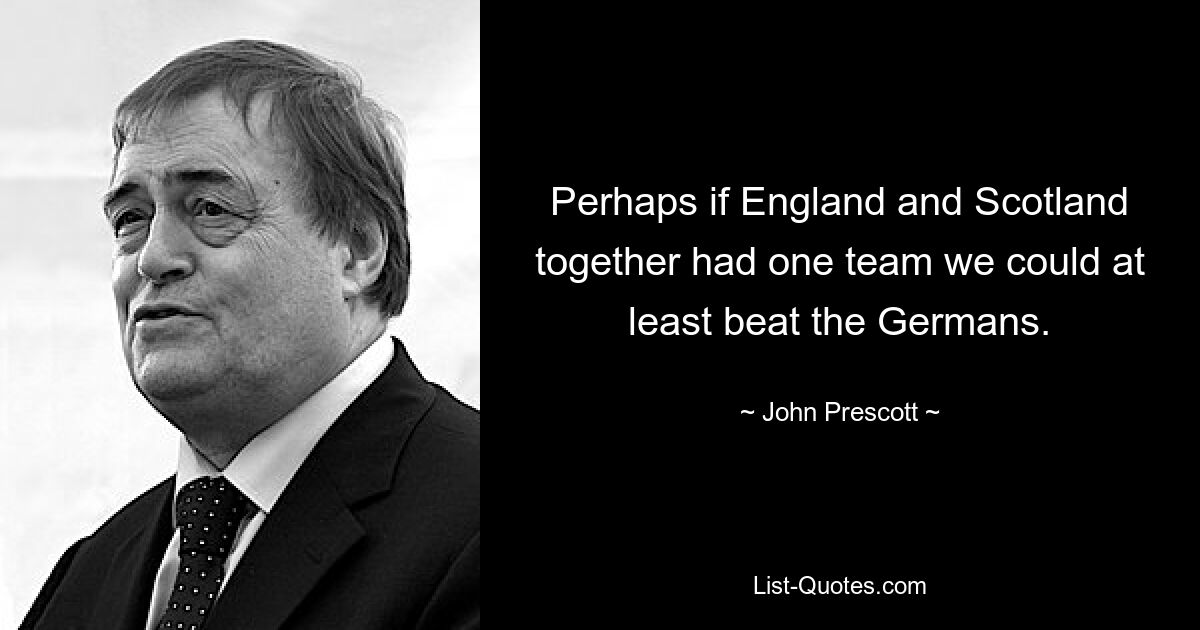 Perhaps if England and Scotland together had one team we could at least beat the Germans. — © John Prescott