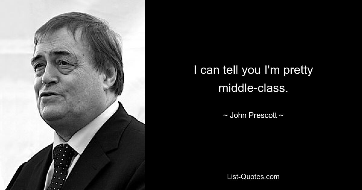 I can tell you I'm pretty middle-class. — © John Prescott