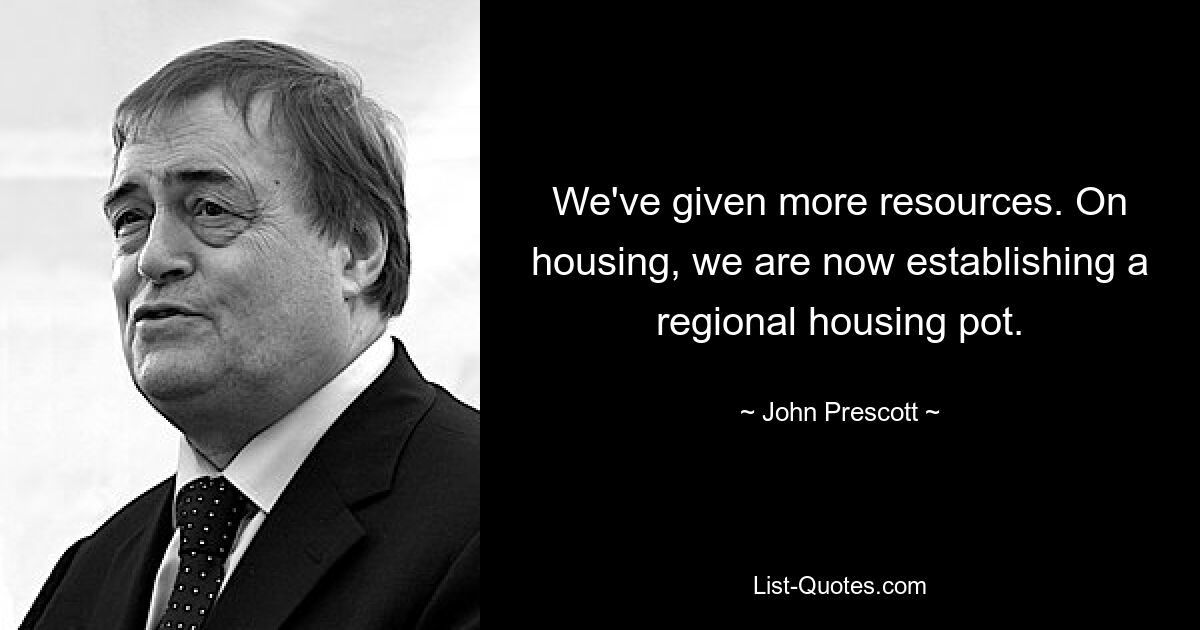 We've given more resources. On housing, we are now establishing a regional housing pot. — © John Prescott