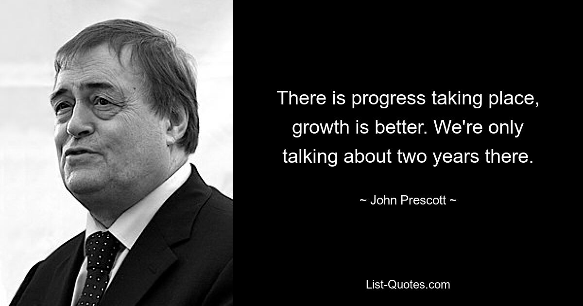 There is progress taking place, growth is better. We're only talking about two years there. — © John Prescott