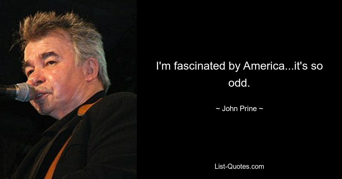 I'm fascinated by America...it's so odd. — © John Prine