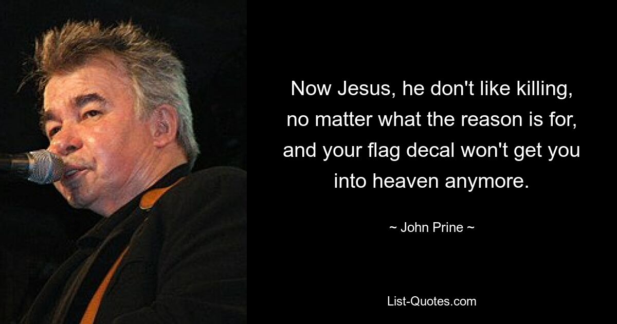 Now Jesus, he don't like killing, no matter what the reason is for, and your flag decal won't get you into heaven anymore. — © John Prine