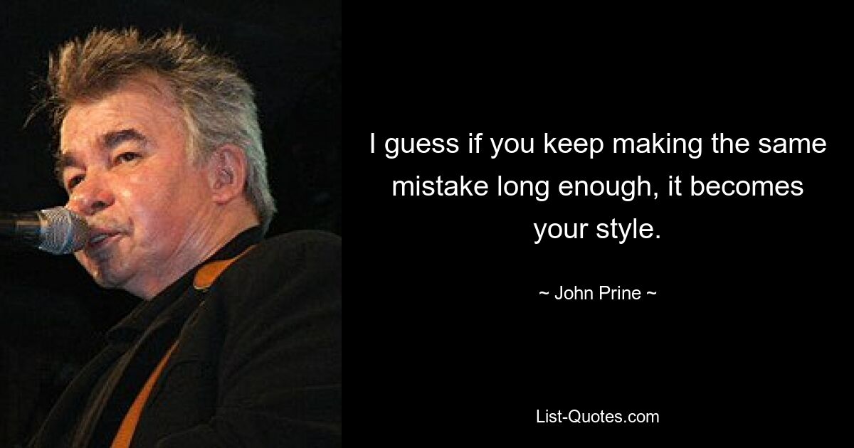 I guess if you keep making the same mistake long enough, it becomes your style. — © John Prine