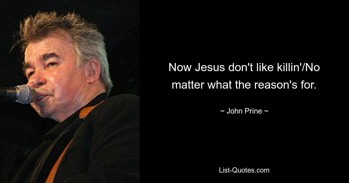 Now Jesus don't like killin'/No matter what the reason's for. — © John Prine