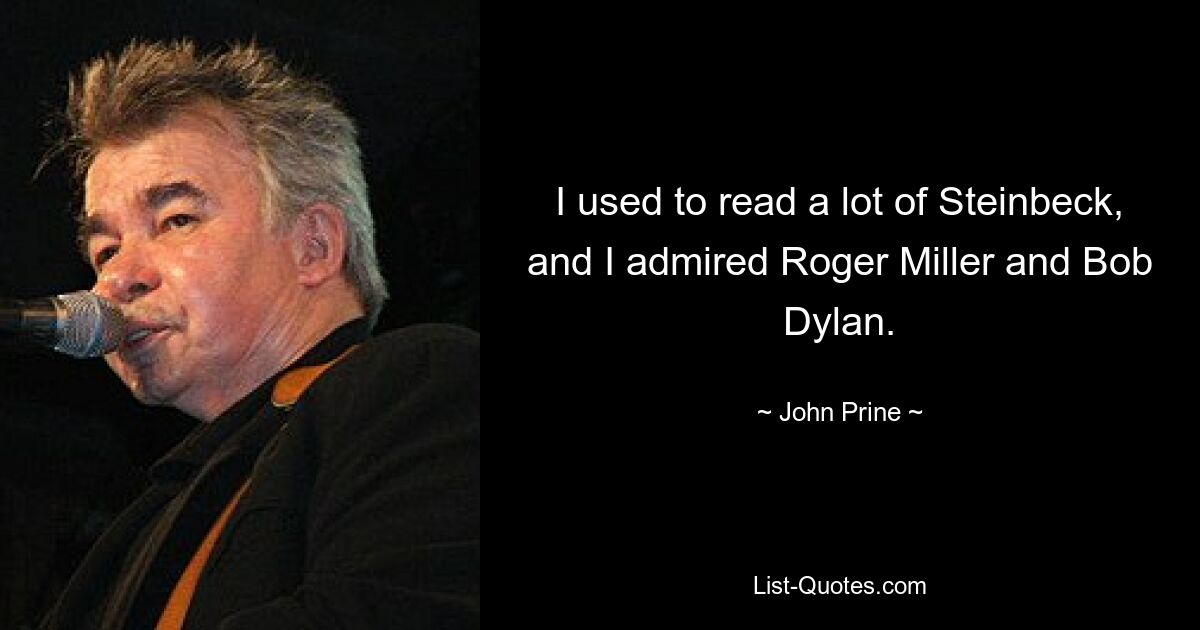 I used to read a lot of Steinbeck, and I admired Roger Miller and Bob Dylan. — © John Prine