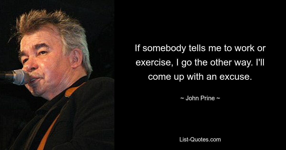 If somebody tells me to work or exercise, I go the other way. I'll come up with an excuse. — © John Prine