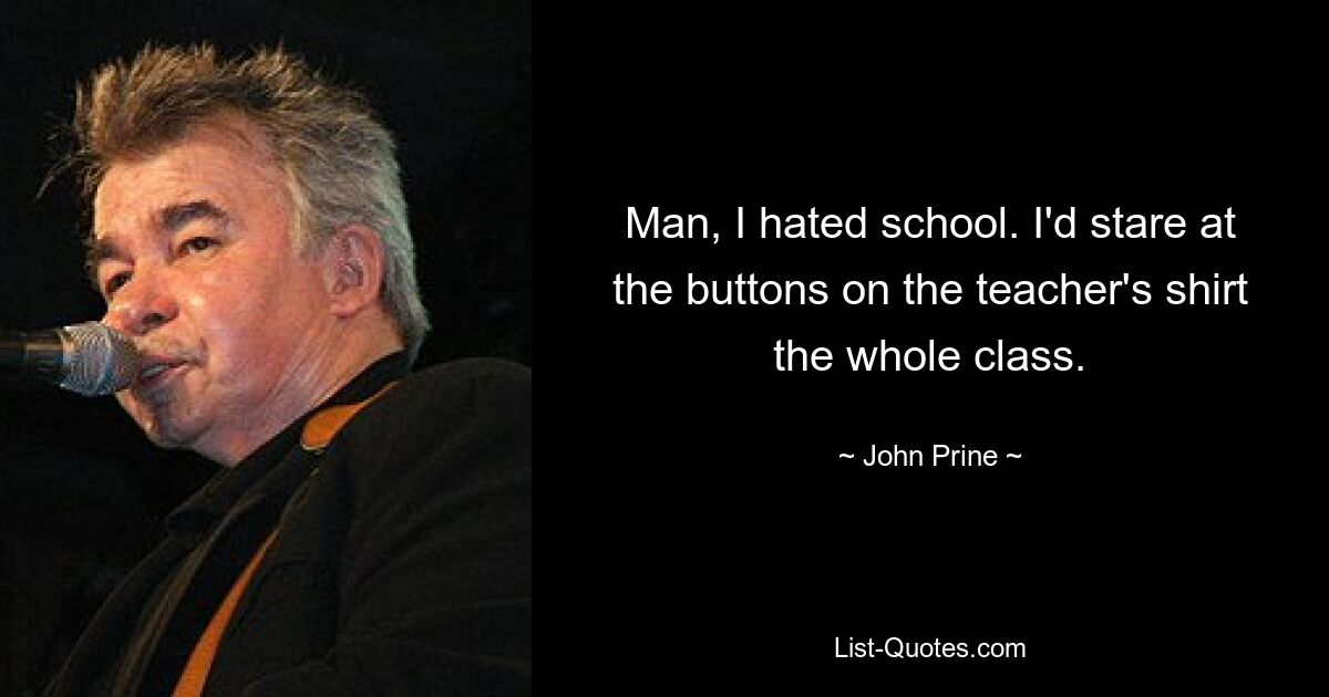 Man, I hated school. I'd stare at the buttons on the teacher's shirt the whole class. — © John Prine