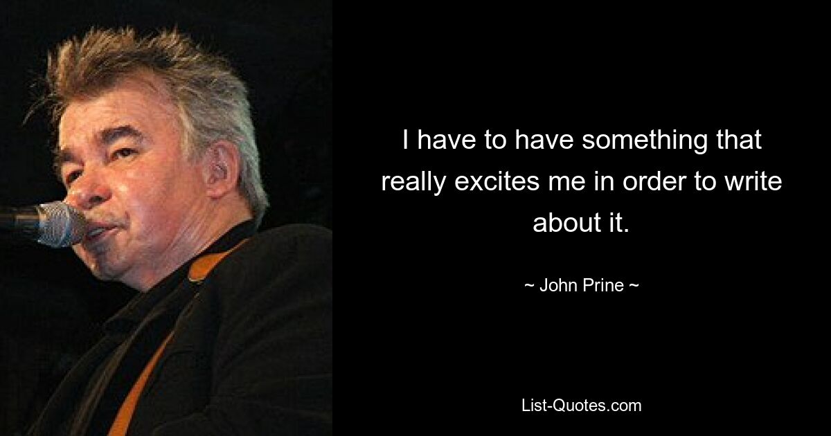 I have to have something that really excites me in order to write about it. — © John Prine