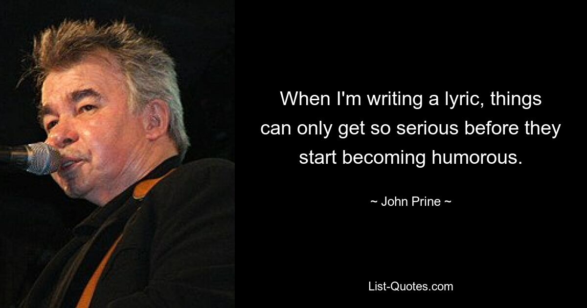 When I'm writing a lyric, things can only get so serious before they start becoming humorous. — © John Prine