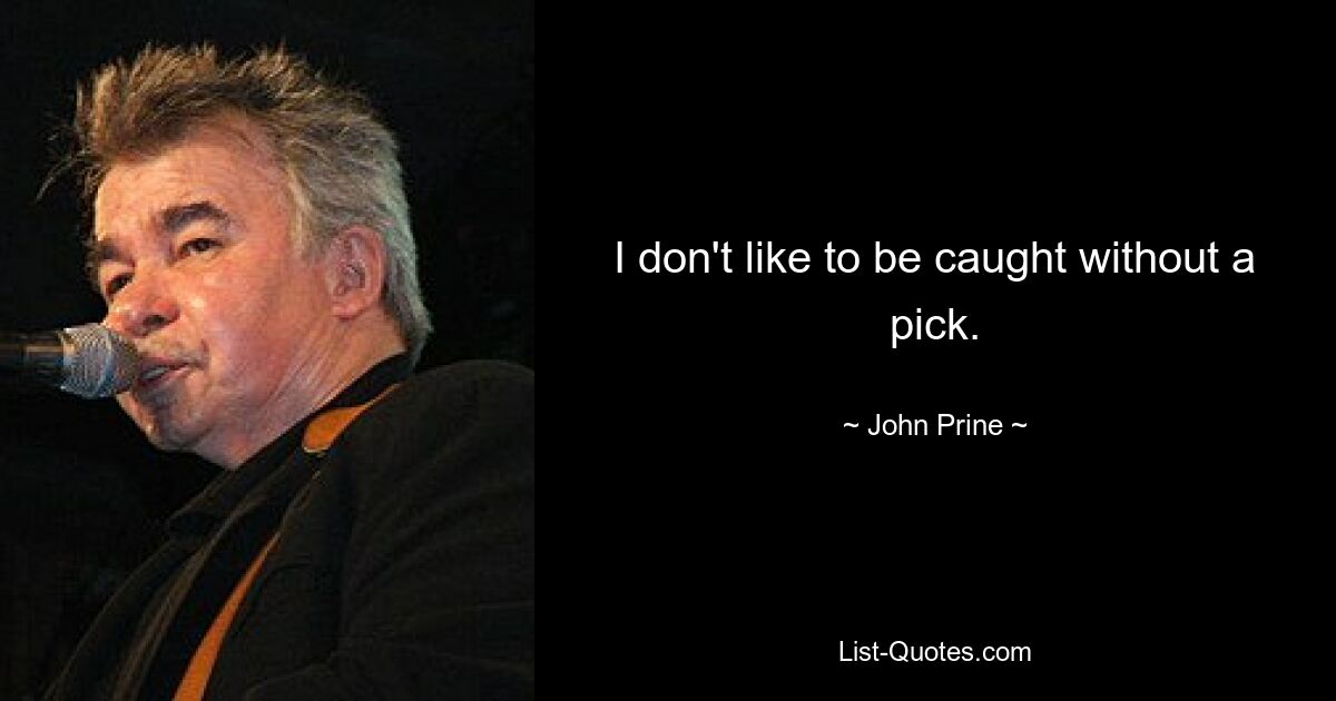 I don't like to be caught without a pick. — © John Prine