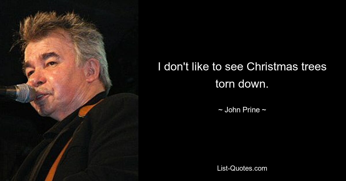 I don't like to see Christmas trees torn down. — © John Prine