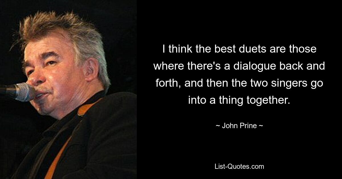 I think the best duets are those where there's a dialogue back and forth, and then the two singers go into a thing together. — © John Prine