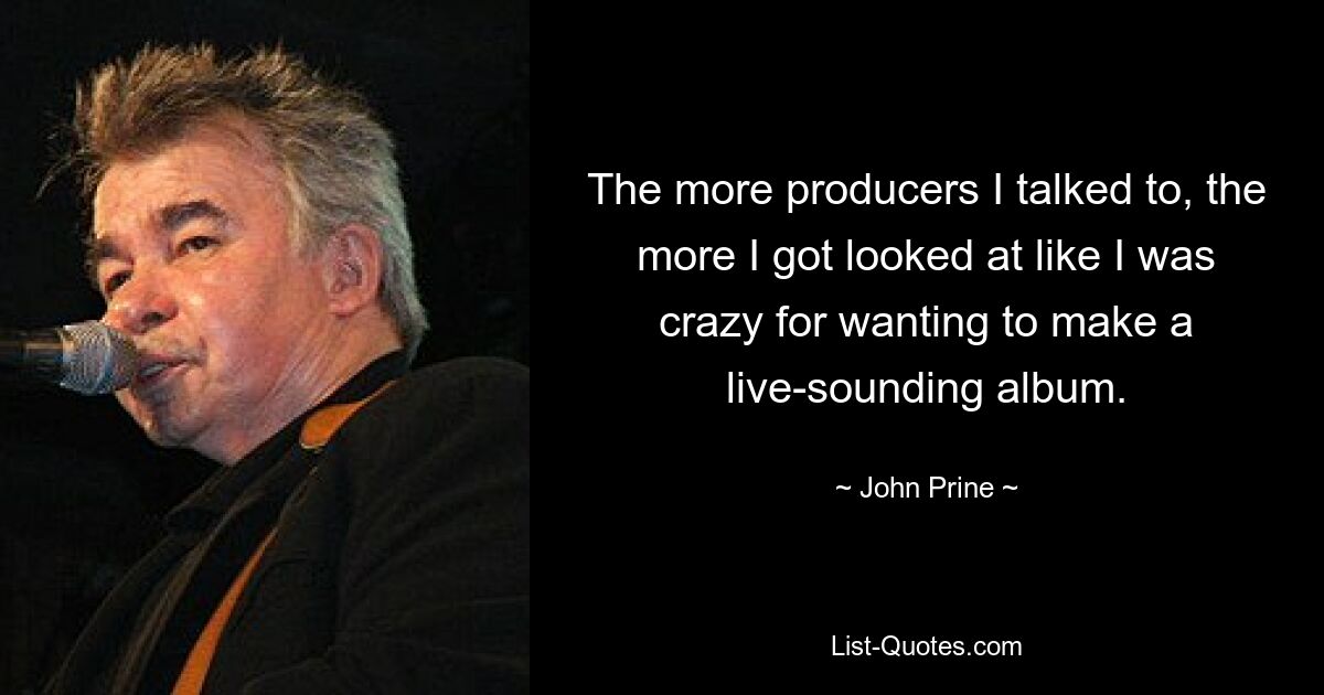 The more producers I talked to, the more I got looked at like I was crazy for wanting to make a live-sounding album. — © John Prine