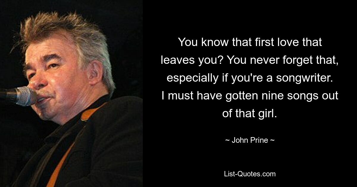 You know that first love that leaves you? You never forget that, especially if you're a songwriter. I must have gotten nine songs out of that girl. — © John Prine