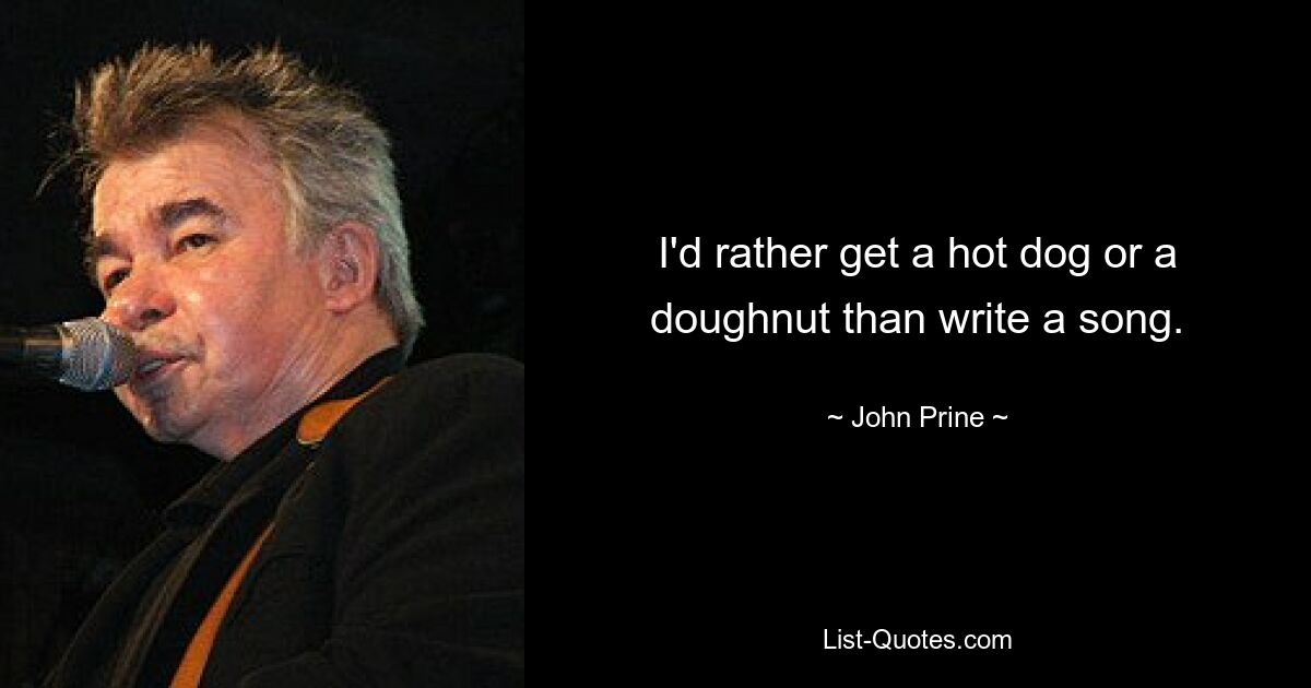 I'd rather get a hot dog or a doughnut than write a song. — © John Prine