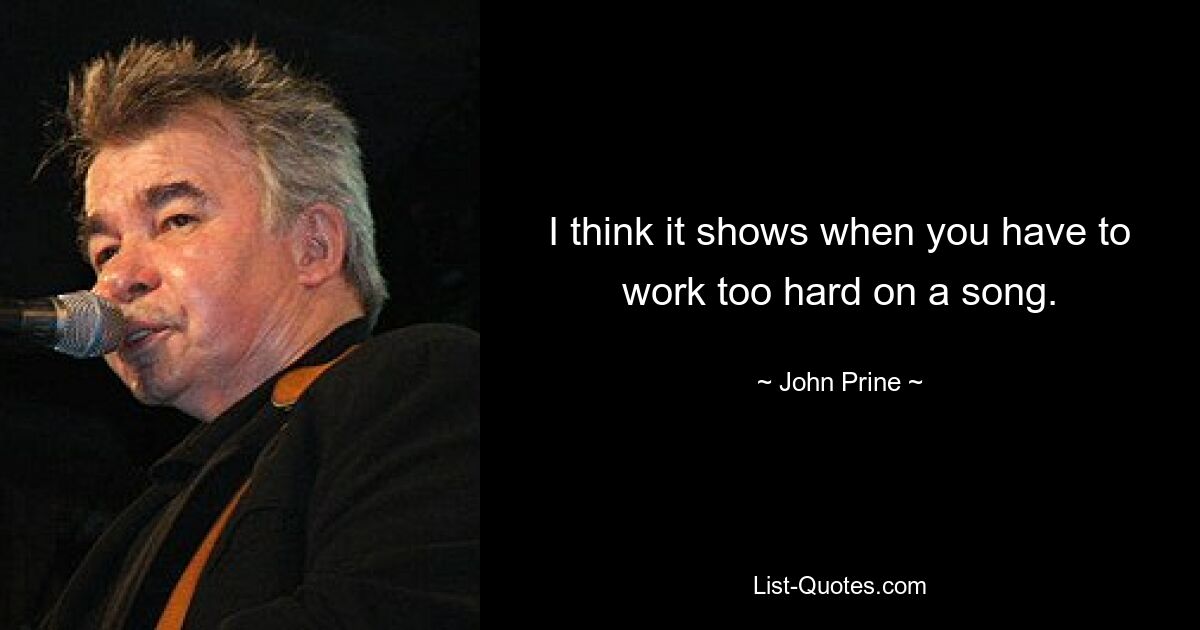 I think it shows when you have to work too hard on a song. — © John Prine