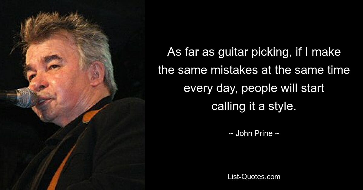 As far as guitar picking, if I make the same mistakes at the same time every day, people will start calling it a style. — © John Prine