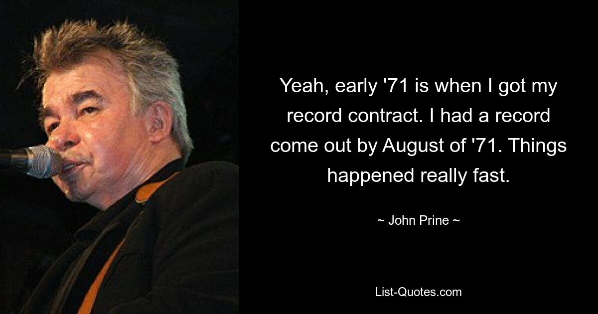 Yeah, early '71 is when I got my record contract. I had a record come out by August of '71. Things happened really fast. — © John Prine