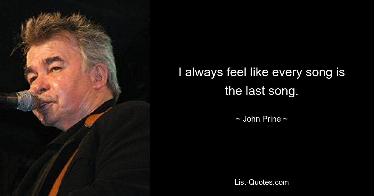 I always feel like every song is the last song. — © John Prine