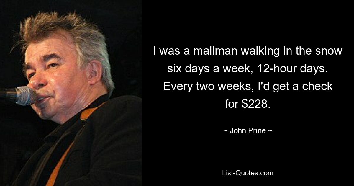 I was a mailman walking in the snow six days a week, 12-hour days. Every two weeks, I'd get a check for $228. — © John Prine