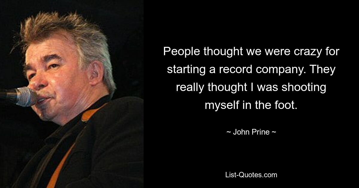 People thought we were crazy for starting a record company. They really thought I was shooting myself in the foot. — © John Prine