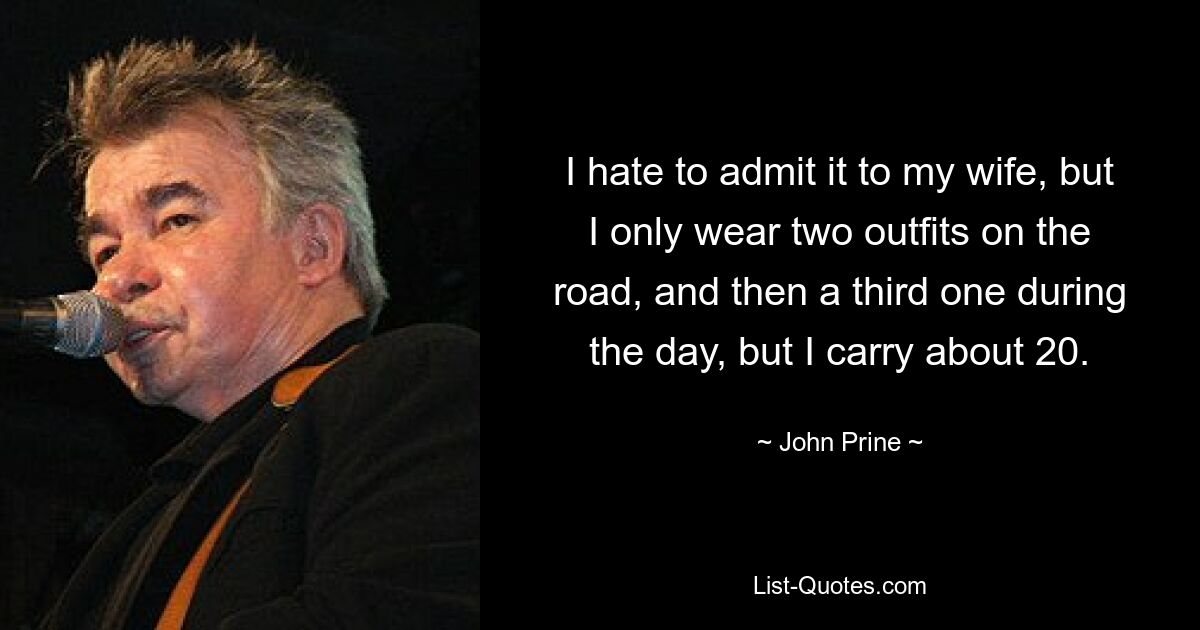 I hate to admit it to my wife, but I only wear two outfits on the road, and then a third one during the day, but I carry about 20. — © John Prine