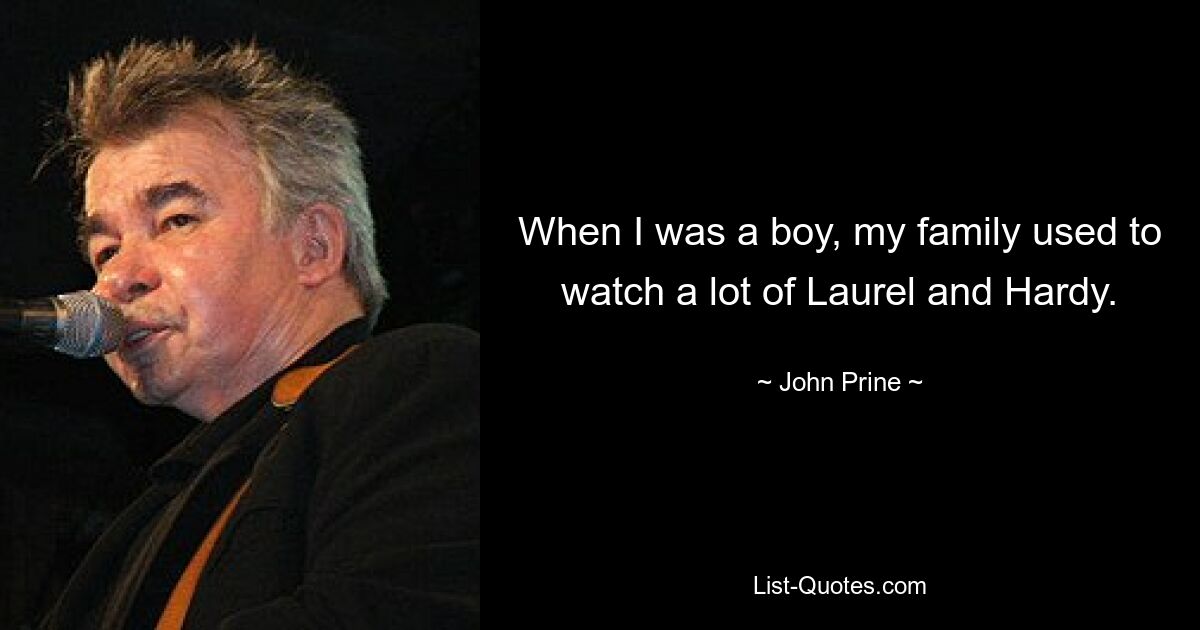 When I was a boy, my family used to watch a lot of Laurel and Hardy. — © John Prine