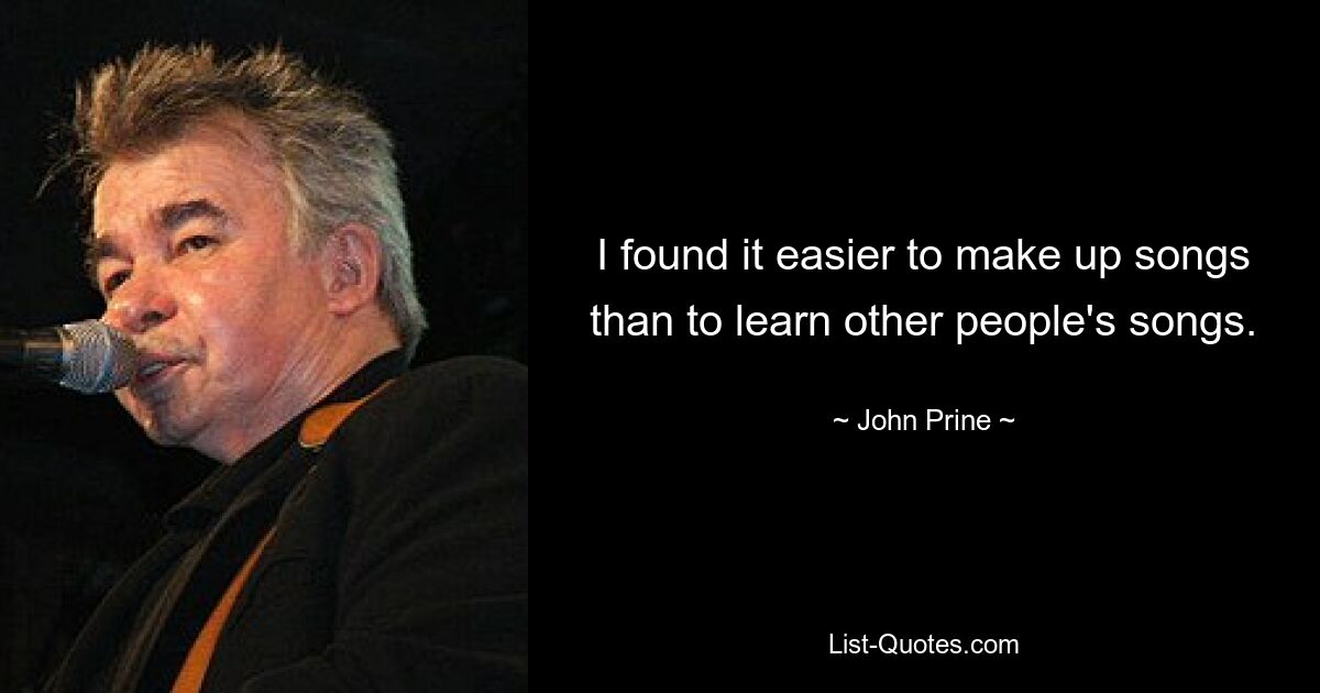 I found it easier to make up songs than to learn other people's songs. — © John Prine