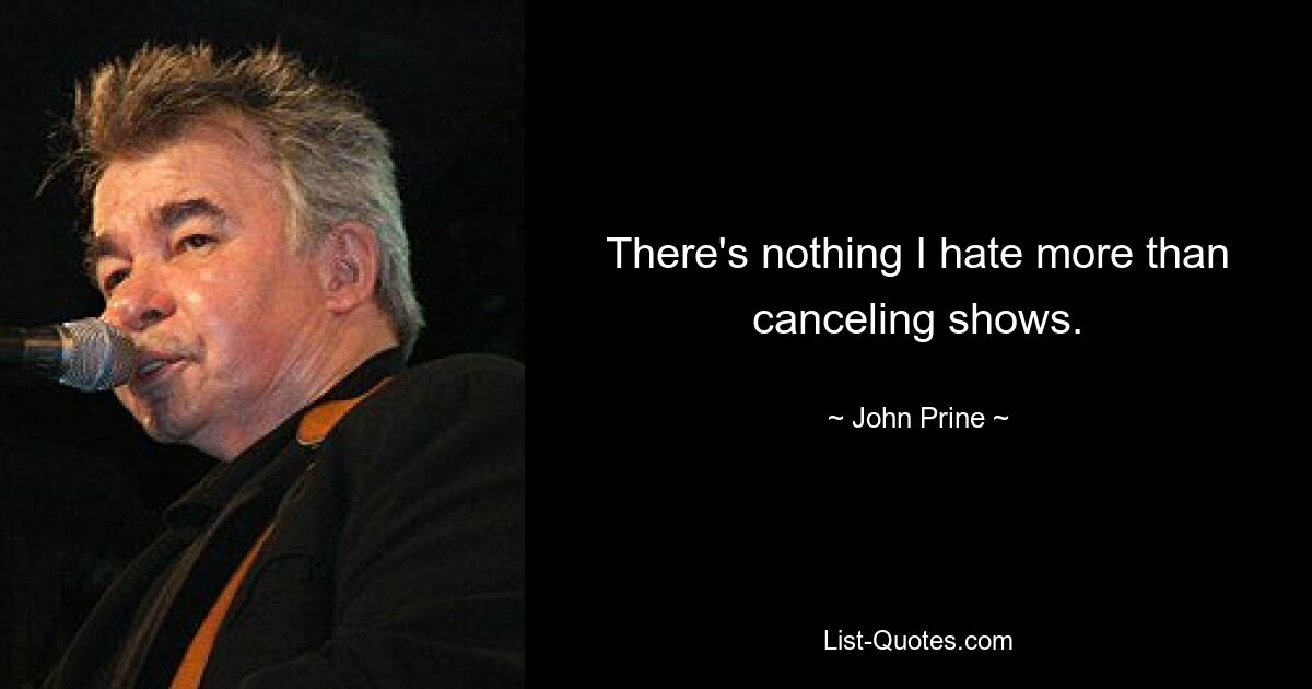 There's nothing I hate more than canceling shows. — © John Prine