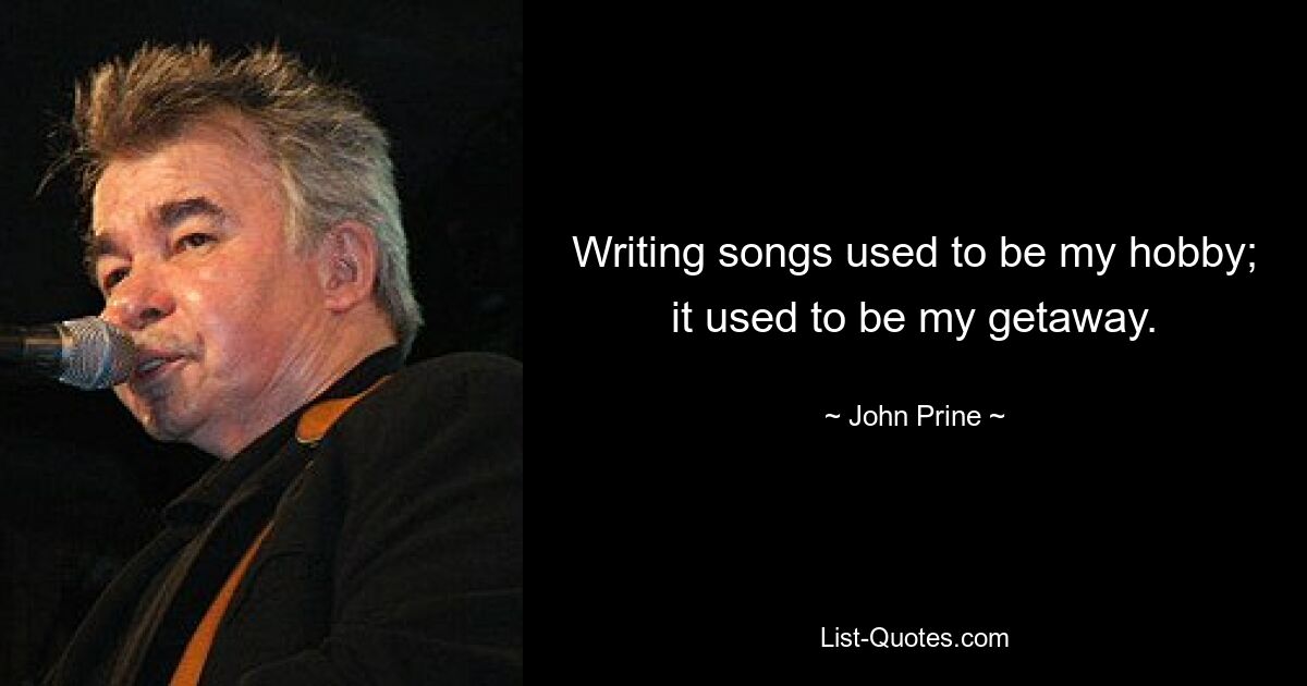 Writing songs used to be my hobby; it used to be my getaway. — © John Prine