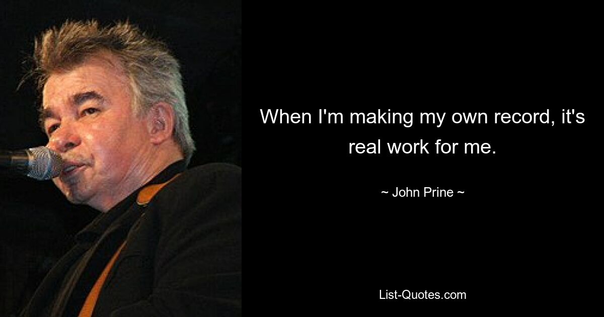 When I'm making my own record, it's real work for me. — © John Prine