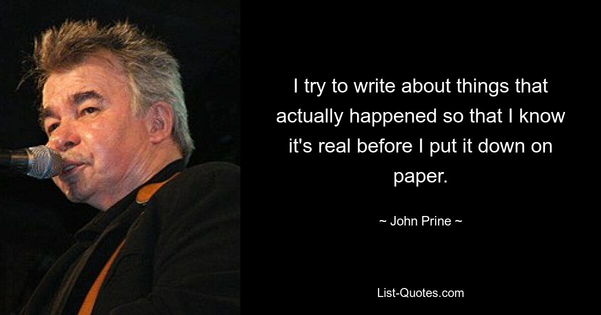 I try to write about things that actually happened so that I know it's real before I put it down on paper. — © John Prine