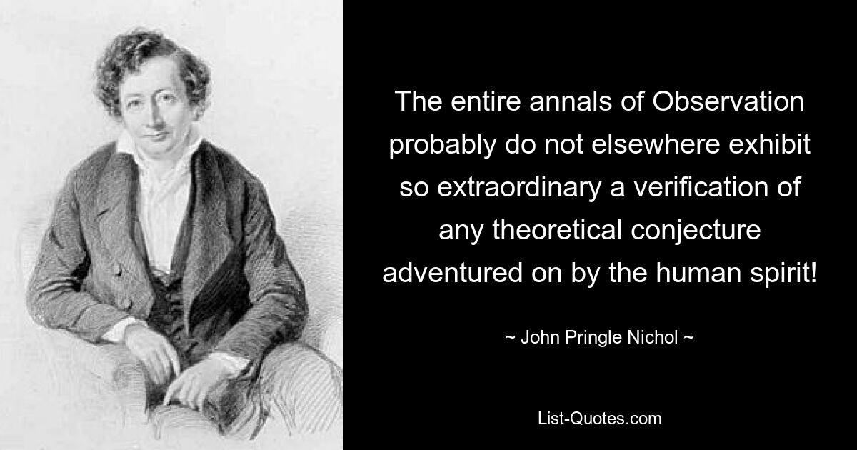 The entire annals of Observation probably do not elsewhere exhibit so extraordinary a verification of any theoretical conjecture adventured on by the human spirit! — © John Pringle Nichol