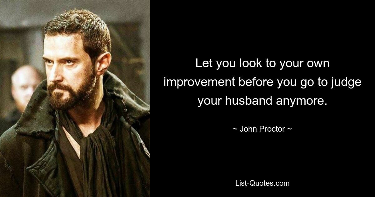 Let you look to your own improvement before you go to judge your husband anymore. — © John Proctor