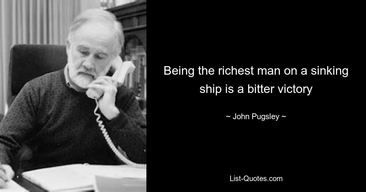 Being the richest man on a sinking ship is a bitter victory — © John Pugsley